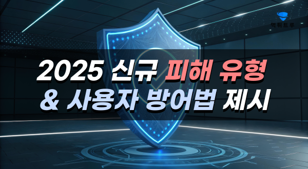 2025 신규 피해 유형 & 사용자 방어법 제시